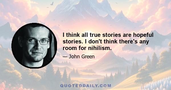 I think all true stories are hopeful stories. I don't think there's any room for nihilism.