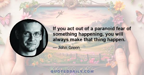 If you act out of a paranoid fear of something happening, you will always make that thing happen.