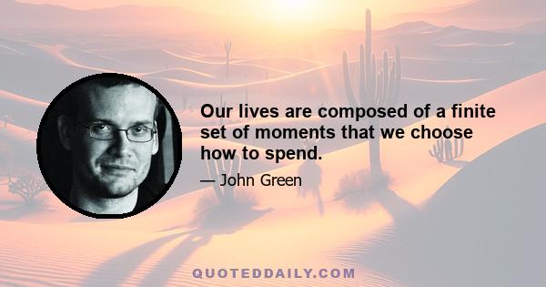 Our lives are composed of a finite set of moments that we choose how to spend.