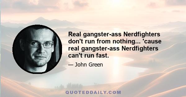 Real gangster-ass Nerdfighters don't run from nothing... 'cause real gangster-ass Nerdfighters can't run fast.