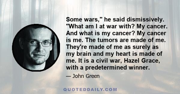 Some wars, he said dismissively. What am I at war with? My cancer. And what is my cancer? My cancer is me. The tumors are made of me. They're made of me as surely as my brain and my heart is made of me. It is a civil