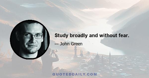 Study broadly and without fear.