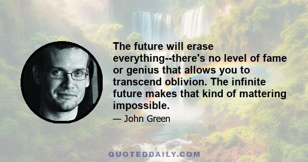 The future will erase everything--there's no level of fame or genius that allows you to transcend oblivion. The infinite future makes that kind of mattering impossible.