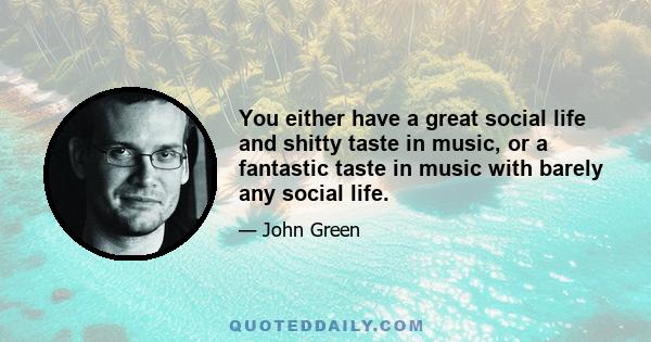 You either have a great social life and shitty taste in music, or a fantastic taste in music with barely any social life.