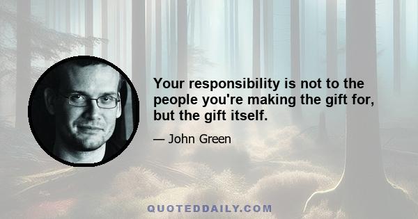 Your responsibility is not to the people you're making the gift for, but the gift itself.