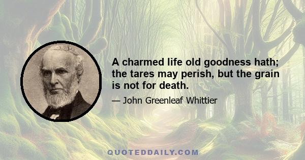 A charmed life old goodness hath; the tares may perish, but the grain is not for death.