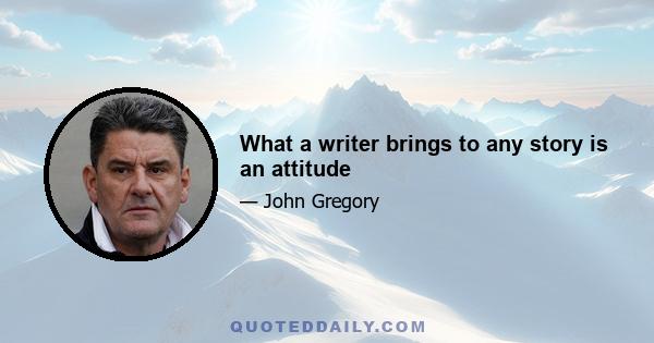 What a writer brings to any story is an attitude