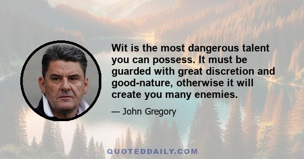 Wit is the most dangerous talent you can possess. It must be guarded with great discretion and good-nature, otherwise it will create you many enemies.