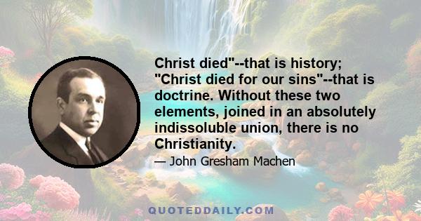 Christ died--that is history; Christ died for our sins--that is doctrine. Without these two elements, joined in an absolutely indissoluble union, there is no Christianity.