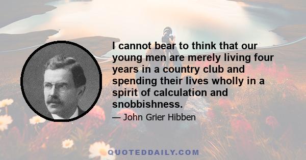 I cannot bear to think that our young men are merely living four years in a country club and spending their lives wholly in a spirit of calculation and snobbishness.