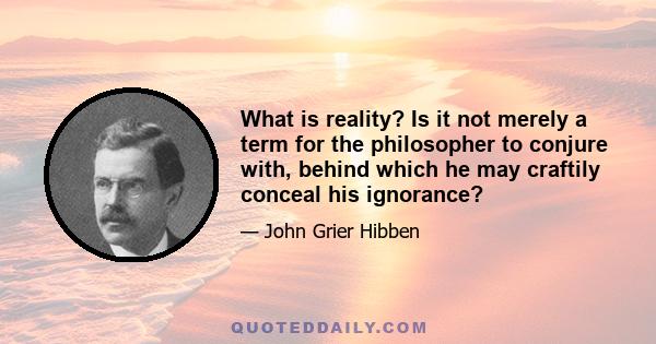 What is reality? Is it not merely a term for the philosopher to conjure with, behind which he may craftily conceal his ignorance?