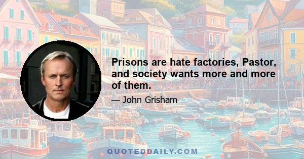 Prisons are hate factories, Pastor, and society wants more and more of them.