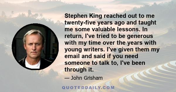 Stephen King reached out to me twenty-five years ago and taught me some valuable lessons. In return, I've tried to be generous with my time over the years with young writers. I've given them my email and said if you