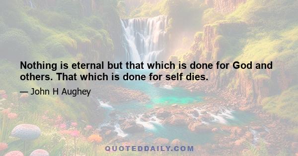 Nothing is eternal but that which is done for God and others. That which is done for self dies.