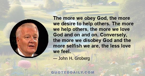 The more we obey God, the more we desire to help others. The more we help others, the more we love God and on and on. Conversely, the more we disobey God and the more selfish we are, the less love we feel.