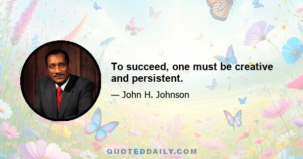 To succeed, one must be creative and persistent.