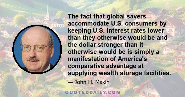 The fact that global savers accommodate U.S. consumers by keeping U.S. interest rates lower than they otherwise would be and the dollar stronger than it otherwise would be is simply a manifestation of America's