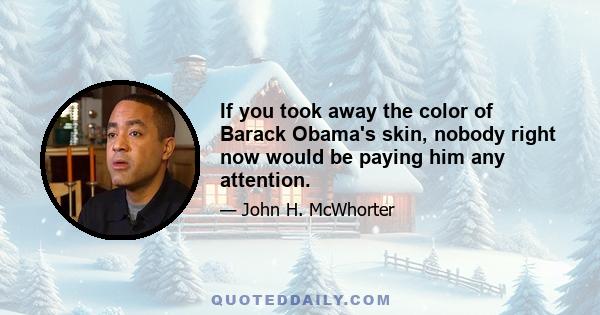 If you took away the color of Barack Obama's skin, nobody right now would be paying him any attention.