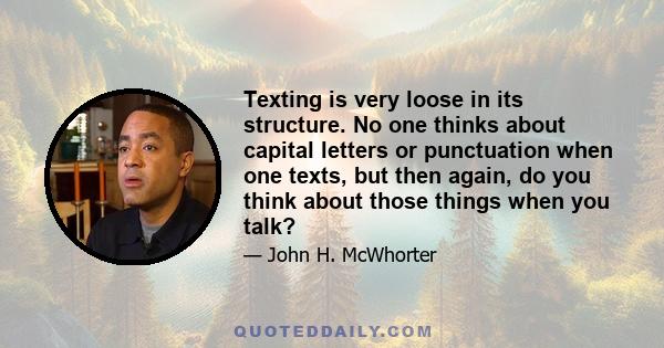 Texting is very loose in its structure. No one thinks about capital letters or punctuation when one texts, but then again, do you think about those things when you talk?