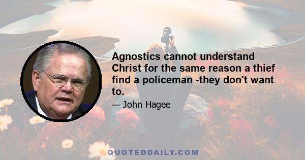 Agnostics cannot understand Christ for the same reason a thief find a policeman -they don't want to.