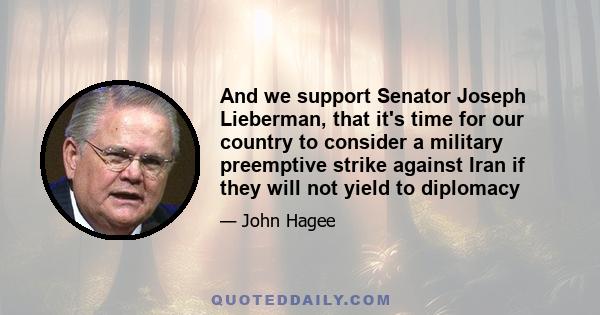 And we support Senator Joseph Lieberman, that it's time for our country to consider a military preemptive strike against Iran if they will not yield to diplomacy