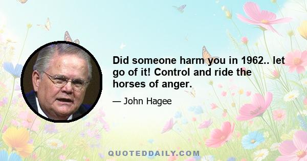 Did someone harm you in 1962.. let go of it! Control and ride the horses of anger.