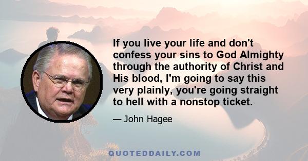 If you live your life and don't confess your sins to God Almighty through the authority of Christ and His blood, I'm going to say this very plainly, you're going straight to hell with a nonstop ticket.