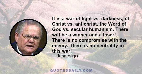 It is a war of light vs. darkness, of Christ vs. antichrist, the Word of God vs. secular humanism. There will be a winner and a loser!.. There is no compromise with the enemy. There is no neutrality in this war!