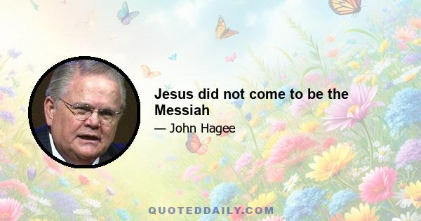 Jesus did not come to be the Messiah