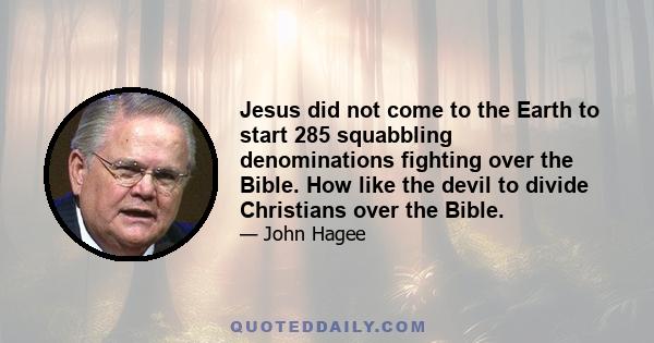 Jesus did not come to the Earth to start 285 squabbling denominations fighting over the Bible. How like the devil to divide Christians over the Bible.