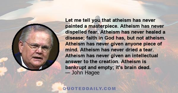 Let me tell you that atheism has never painted a masterpiece. Atheism has never dispelled fear. Atheism has never healed a disease; faith in God has, but not atheism. Atheism has never given anyone piece of mind.