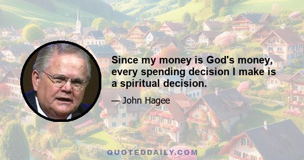 Since my money is God's money, every spending decision I make is a spiritual decision.