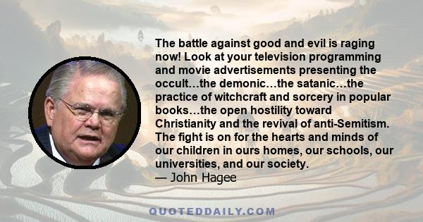 The battle against good and evil is raging now! Look at your television programming and movie advertisements presenting the occult…the demonic…the satanic…the practice of witchcraft and sorcery in popular books…the open 