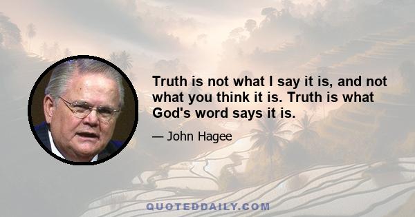 Truth is not what I say it is, and not what you think it is. Truth is what God's word says it is.