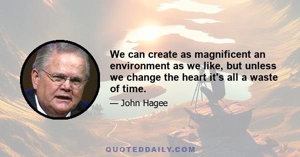 We can create as magnificent an environment as we like, but unless we change the heart it's all a waste of time.