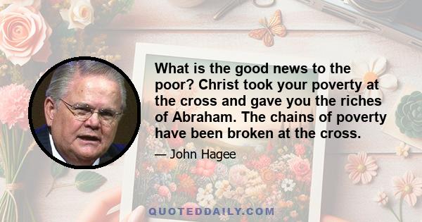 What is the good news to the poor? Christ took your poverty at the cross and gave you the riches of Abraham. The chains of poverty have been broken at the cross.