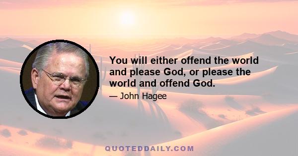 You will either offend the world and please God, or please the world and offend God.