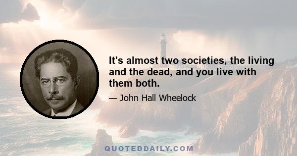 It's almost two societies, the living and the dead, and you live with them both.