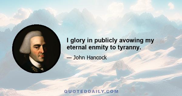 I glory in publicly avowing my eternal enmity to tyranny.