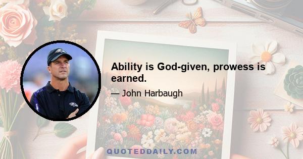 Ability is God-given, prowess is earned.