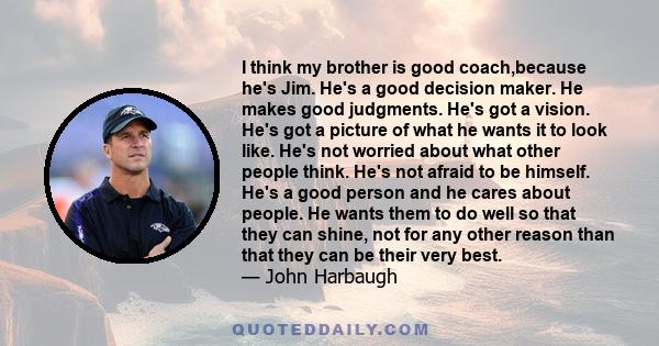 I think my brother is good coach,because he's Jim. He's a good decision maker. He makes good judgments. He's got a vision. He's got a picture of what he wants it to look like. He's not worried about what other people