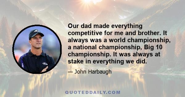 Our dad made everything competitive for me and brother. It always was a world championship, a national championship, Big 10 championship. It was always at stake in everything we did.