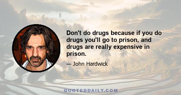 Don't do drugs because if you do drugs you'll go to prison, and drugs are really expensive in prison.