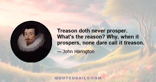 Treason doth never prosper. What's the reason? Why, when it prospers, none dare call it treason.