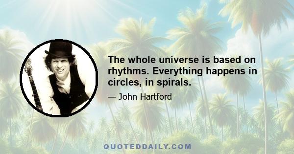 The whole universe is based on rhythms. Everything happens in circles, in spirals.