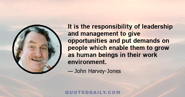 It is the responsibility of leadership and management to give opportunities and put demands on people which enable them to grow as human beings in their work environment.