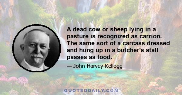 A dead cow or sheep lying in a pasture is recognized as carrion. The same sort of a carcass dressed and hung up in a butcher's stall passes as food.