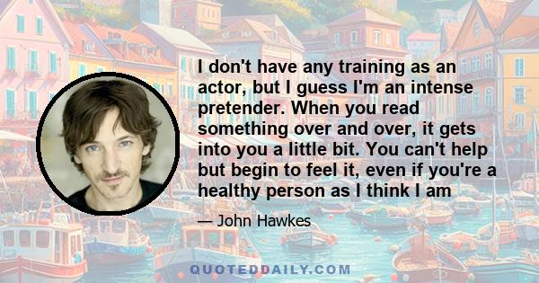 I don't have any training as an actor, but I guess I'm an intense pretender. When you read something over and over, it gets into you a little bit. You can't help but begin to feel it, even if you're a healthy person as