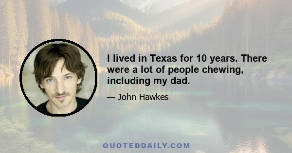 I lived in Texas for 10 years. There were a lot of people chewing, including my dad.