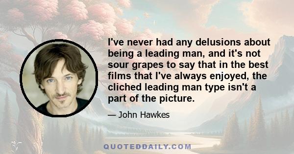 I've never had any delusions about being a leading man, and it's not sour grapes to say that in the best films that I've always enjoyed, the cliched leading man type isn't a part of the picture.